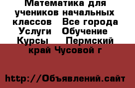 Математика для учеников начальных классов - Все города Услуги » Обучение. Курсы   . Пермский край,Чусовой г.